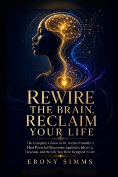 REWIRE THE BRAIN, RECLAIM YOUR LIFE: The Complete Course in Dr. Richard Bandler's Most Powerful Discoveries Applied to Identity, Freedom, and the Life You Were Designed to Live