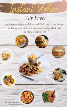 Instant Vortex Air Fryer: A Complete Guide with Easy and Amazing Frying Recipes to Enjoy you Time at Home. and 30 day Meal Plan to make a healthy life