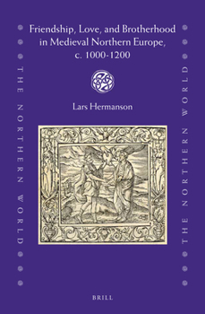 Friendship, Love, and Brotherhood in Medieval Northern Europe, c. 1000-1200 (The Northern World: North Europe and the Baltic C. 400-1700 A.D. Peoples, Economies and Cultures)