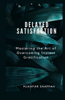 DELAYED SATISFACTION: Mastering the Art of Overcoming Instant Gratification