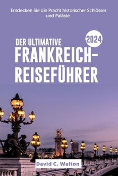 DER ULTIMATIVE FRANKREICH-REISEFÜHRER 2024: Entdecken Sie die Pracht historischer Schlösser und Paläste (German Edition)