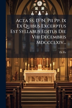 Acta Ss. D. N. Pii Pp. Ix Ex Quibus Excerptus Est Syllabus Editus Die Viii Decembris Mdccclxiv... (Latin Edition)