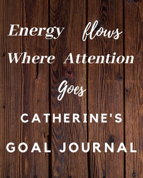 Energy Flows Where Attention Goes Catherine's Goal Journal: 2020 New Year Planner Goal Journal Gift for Catherine  / Notebook / Diary / Unique Greeting Card Alternative