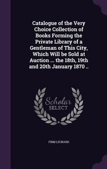 Hardcover Catalogue of the Very Choice Collection of Books Forming the Private Library of a Gentleman of This City, Which Will be Sold at Auction ... the 18th, Book