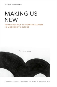Making Us New: From Eugenics to Transhumanism in Modernist Culture (Oxford Studies in Disability Ethics and Society)