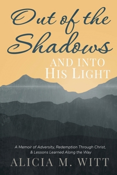 Out of the Shadows and Into His Light: A Memoir of Adversity, Redemption Through Christ, & Lessons Learned Along the Way