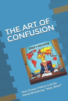 Paperback The Art of Confusion: How Trump's Policies Left the World Wondering: "Wait, What?" Book