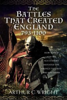 Hardcover The Battles That Created England 793-1100: How Alfred and His Successors Defeated the Vikings to Unite the Kingdoms Book