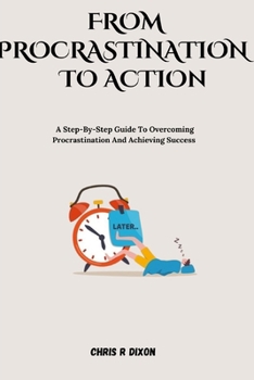 From procrastination to action: A step by step guide to overcoming procrastination and achieving success