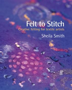 Felt to Stitch: Creative Felting for Textile Artists