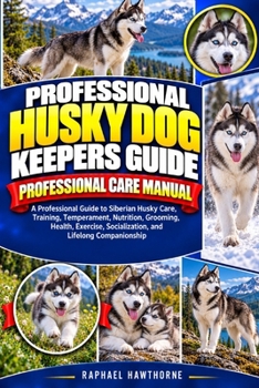 PROFESSIONAL HUSKY DOG KEEPERS GUIDE: A Professional Guide to Siberian Husky Care, Training, Temperament, Nutrition, Grooming, Health, Exercise, Socialization, and Lifelong Companionship
