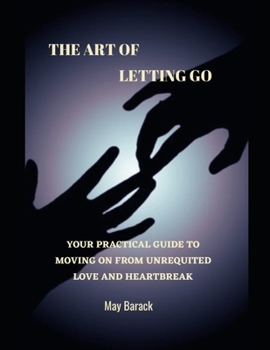 Paperback The Art Of Letting Go: Your Practical Guide To Moving On From Unrequited Love And Heartbreak Book