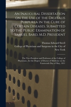 An Inaugural Dissertation on the Use of the Digitalis Purpurea in the Cure of Certain Diseases. Submitted to the Public Examination of Samuel Bard, ... College of Physicians...for the Degree Of...