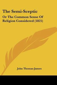 The Semi-Sceptic: Or The Common Sense Of Religion Considered