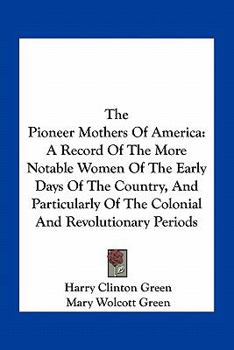 Paperback The Pioneer Mothers Of America: A Record Of The More Notable Women Of The Early Days Of The Country, And Particularly Of The Colonial And Revolutionar Book