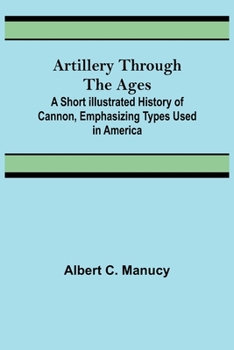 Paperback Artillery Through the Ages; A Short Illustrated History of Cannon, Emphasizing Types Used in America Book