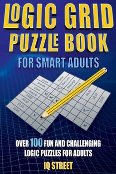 Logic Grid Puzzle Book for Smart Adults: Over 100 Fun and Challenging Logic Puzzles for Adults
