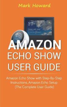 Paperback Amazon Echo Show User Guide: Amazon Echo Show with Step-by-Step Instructions, Am Book