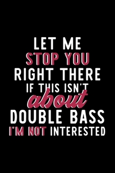 Paperback Let Me Stop You Right There If This Isn't About Double Bass I'm Not Interested: Notebook for Double Bass Lover - Great Christmas & Birthday Gift Idea Book