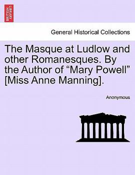The Masque at Ludlow and other Romanesques. By the Author of "Mary Powell" [Miss Anne Manning].