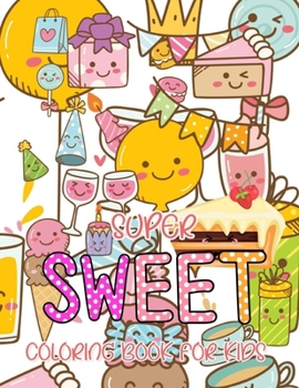 Super Sweet Coloring Book For Kids: Coloring Book For Kids with Cute Desserts, Cupcake, Donut, Candy, Ice Cream, Cookies, Chocolate, Fruits, Cake, Boba Tea and more ... Best Fun Gift Ideas 2021