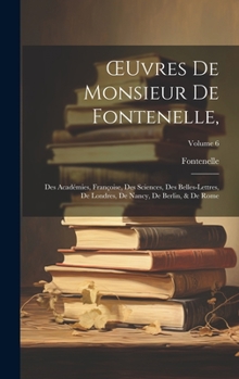 Hardcover OEuvres De Monsieur De Fontenelle,: Des Académies, Françoise, Des Sciences, Des Belles-Lettres, De Londres, De Nancy, De Berlin, & De Rome; Volume 6 [French] Book