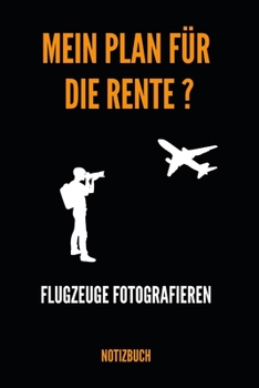 Mein Plan für die Rente ? Flugzeuge Fotografieren Notizbuch: Notizheft, Kalender oder Planer für den Ruhestand - Tolle Überraschung als ... im praktischen A5 Format (German Edition)