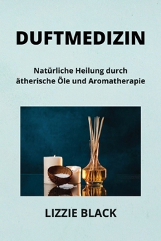 Duftmedizin: Natürliche Heilung durch ätherische Öle und Aromatherapie