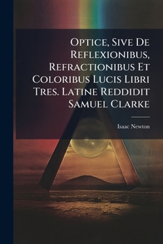 Optice, Sive De Reflexionibus, Refractionibus Et Coloribus Lucis Libri Tres. Latine Reddidit Samuel Clarke