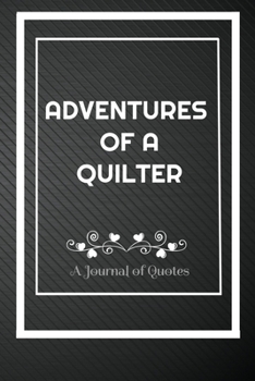 Adventures of A Quilter: A Journal of Quotes: Perfect Quote Journal for Quilter gift, 100 Pages 6*9 Inch Journal, Best gift for Quilter Quote journal ... your memory who and where said it with date.