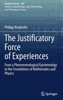 Hardcover The Justificatory Force of Experiences: From a Phenomenological Epistemology to the Foundations of Mathematics and Physics Book