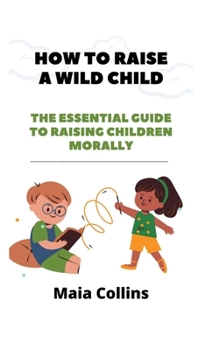 Paperback How to Raise a Wild Child: The Essential Guide to Raising Children Morally Book