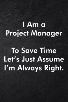 I Am a Project Manager To Save Time Let's Just Assume I'm Always Right.: Blank Lined Journal Coworker Notebook Sarcastic Joke, Humor Journal, Original ... ... Retirement, Secret Santa or Christmas