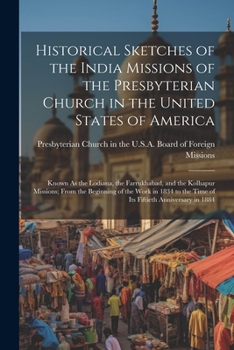 Historical Sketches of the India Missions of the Presbyterian Church in the United States of America: Known As the Lodiana, the Farrukhabad, and the K