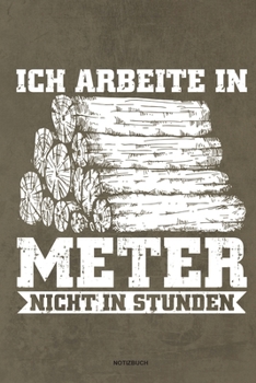 Ich arbeite in Meter - Notizbuch: Für Holzfäller, Holzliebhaber | Notizbuch Tagebuch ... | Holzfäller, Waldarbeiter & Förster Geschenk Holz Wald Motorsäge Fans Notebook (German Edition)
