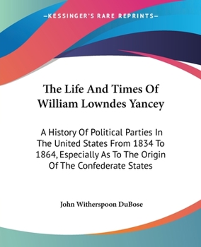 Paperback The Life And Times Of William Lowndes Yancey: A History Of Political Parties In The United States From 1834 To 1864, Especially As To The Origin Of Th Book
