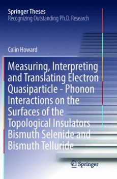 Paperback Measuring, Interpreting and Translating Electron Quasiparticle - Phonon Interactions on the Surfaces of the Topological Insulators Bismuth Selenide an Book