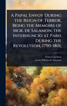 Hardcover A Papal Envoy During the Reign of Terror, Being the Memoirs of Mgr. de Salamon, the Internuncio at Paris During the Revolution, 1790-1801; Book