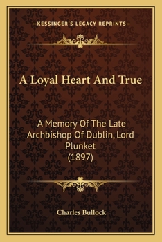 A Loyal Heart And True: A Memory Of The Late Archbishop Of Dublin, Lord Plunket