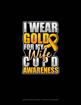 I Wear Gold For My Wife COPD Awareness: Graph Paper Notebook - 0.25 Inch (1/4") Squares