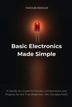 Paperback Basic Electronics Made Simple: A Hands-On Guide to Circuits, Components, and Projects for the True Beginner-No Complex Math Book
