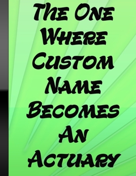 Paperback The One Where Custom Name Becomes An Actuary: Custom Notebook Financial Advisor Actuary Appreciation Gift For Men & Women Green Cover 110 Pages Book