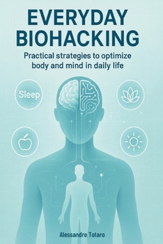 Everyday Biohacking: Practical Strategies to Optimize Body and Mind in Daily Life