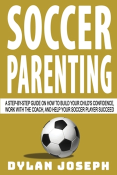 Paperback Soccer Parenting: A Step-by-Step Guide on How to Build Your Child's Confidence, Work with the Coach, and Help Your Soccer Player Succeed Book