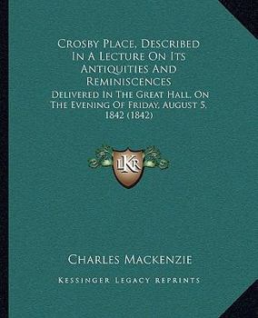 Paperback Crosby Place, Described In A Lecture On Its Antiquities And Reminiscences: Delivered In The Great Hall, On The Evening Of Friday, August 5, 1842 (1842 Book