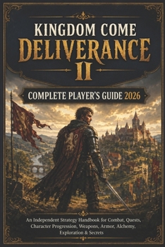 KINGDOM COME: DELIVERANCE II COMPLETE PLAYER'S GUIDE 2026: An Independent Strategy Handbook for Combat, Quests, Character Progression, Weapons, Armor, Alchemy, Exploration & Secrets