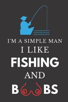 I'm A Simple Man I Like Fishing And Boobs: Funny Gag Gift Notebook For Him ~ Lined Journal