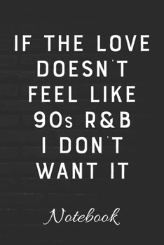 If The Love Doesn't Feel Like 90s R&B I Don't Want It Notebook: 100 Page Blank Lined Notebook | 6x9 | Musician's Journal | Rhythm & Blues | Music Journal | Diary for Musician |