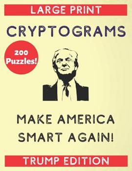 Paperback 200 Puzzles Large Print Cryptograms Make America Smart Again Trump Edition: A Trump Cryptogram a Day (Funny Donald Trump Quotes to Get Smart) [Large Print] Book
