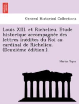 Paperback Louis XIII. Et Richelieu. E Tude Historique Accompagne E Des Lettres Ine Dites Du Roi Au Cardinal de Richelieu. (Deuxie Me E Dition.). Book